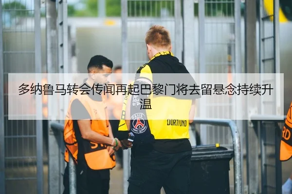 多纳鲁马转会传闻再起巴黎门将去留悬念持续升温（kaiyun）